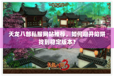 天龙八部私服网站推荐,如何避开陷阱找到稳定版本? 天龙八部私服网站推荐,如何避开陷阱找到稳定版本?