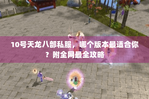 10号天龙八部私服，哪个版本最适合你？附全网最全攻略