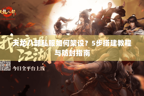 天龙八部私服如何架设?5步搭建教程与防封指南 天龙八部私服如何架设?5步搭建教程与防封指南