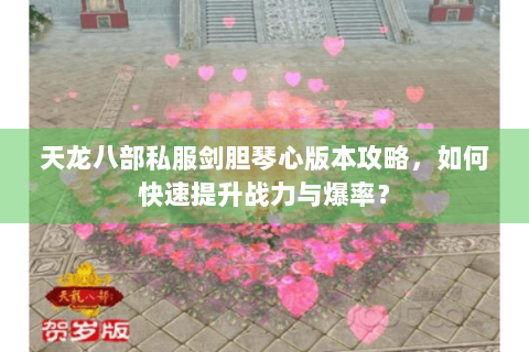天龙八部私服剑胆琴心版本攻略，如何快速提升战力与爆率？
