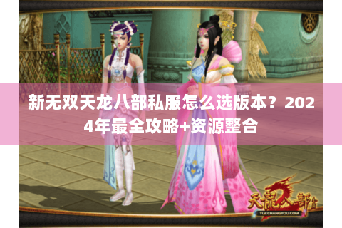 新无双天龙八部私服怎么选版本？2024年最全攻略+资源整合
