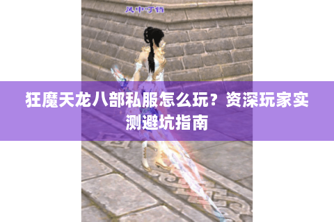 狂魔天龙八部私服怎么玩?资深玩家实测避坑指南 狂魔天龙八部私服怎么玩?资深玩家实测避坑指南