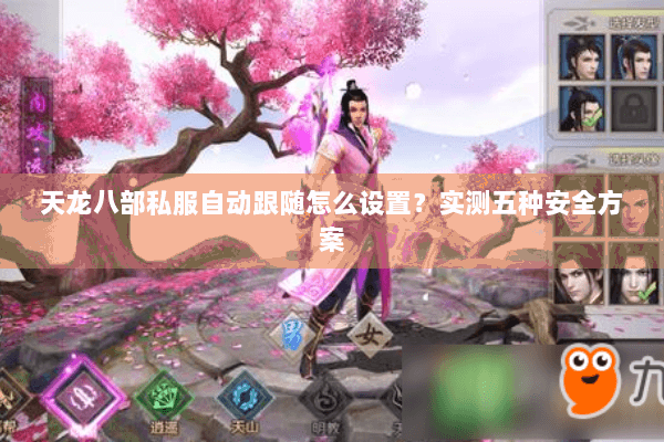 天龙八部私服自动跟随怎么设置?实测五种安全方案 天龙八部私服自动跟随怎么设置?实测五种安全方案