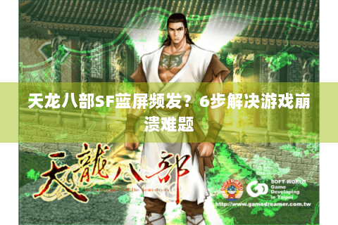 天龙八部SF蓝屏频发？6步解决游戏崩溃难题