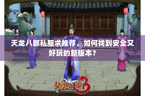 天龙八部私服求推荐,如何找到安全又好玩的新版本? 天龙八部私服求推荐,如何找到安全又好玩的新版本?