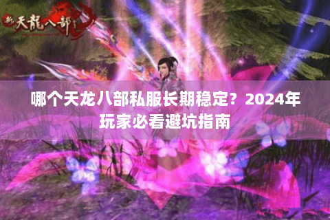 哪个天龙八部私服长期稳定?2024年玩家必看避坑指南 哪个天龙八部私服长期稳定?2024年玩家必看避坑指南