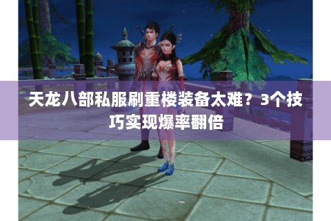 天龙八部私服刷重楼装备太难?3个技巧实现爆率翻倍 天龙八部私服刷重楼装备太难?3个技巧实现爆率翻倍