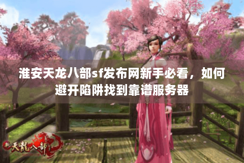 淮安天龙八部sf发布网新手必看,如何避开陷阱找到靠谱服务器 淮安天龙八部sf发布网新手必看,如何避开陷阱找到靠谱服务器