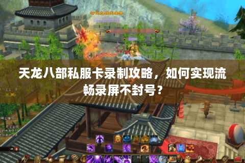 天龙八部私服卡录制攻略,如何实现流畅录屏不封号? 天龙八部私服卡录制攻略,如何实现流畅录屏不封号?