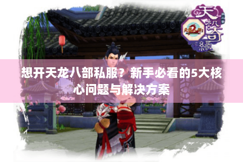 想开天龙八部私服?新手必看的5大核心问题与解决方案 想开天龙八部私服?新手必看的5大核心问题与解决方案