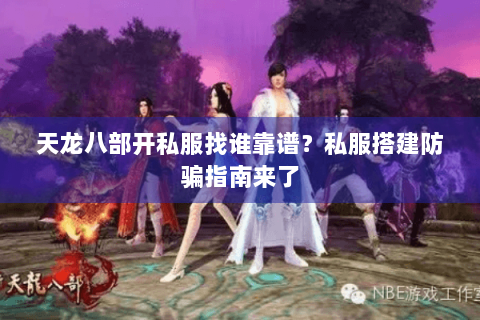 天龙八部开私服找谁靠谱?私服搭建防骗指南来了 天龙八部开私服找谁靠谱?私服搭建防骗指南来了