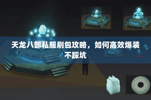 天龙八部私服刷包攻略,如何高效爆装不踩坑 天龙八部私服刷包攻略,如何高效爆装不踩坑
