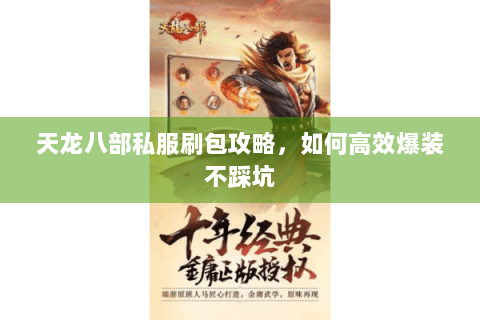 天龙八部私服刷包攻略,如何高效爆装不踩坑 天龙八部私服刷包攻略,如何高效爆装不踩坑