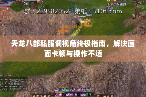 天龙八部私服调视角终极指南,解决画面卡顿与操作不适 天龙八部私服调视角终极指南,解决画面卡顿与操作不适