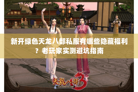 新开绿色天龙八部私服有哪些隐藏福利?老玩家实测避坑指南 新开绿色天龙八部私服有哪些隐藏福利?老玩家实测避坑指南