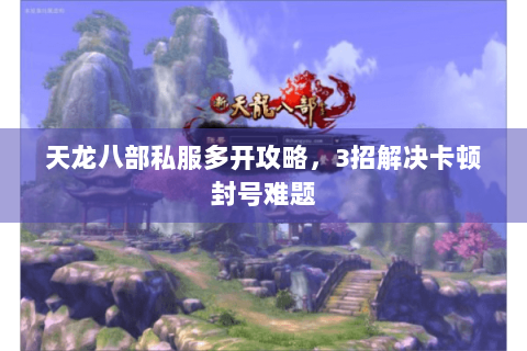 天龙八部私服多开攻略,3招解决卡顿封号难题 天龙八部私服多开攻略,3招解决卡顿封号难题