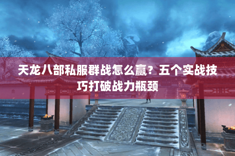 天龙八部私服群战怎么赢？五个实战技巧打破战力瓶颈