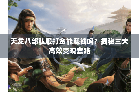 天龙八部私服打金能赚钱吗?揭秘三大高效变现套路 天龙八部私服打金能赚钱吗?揭秘三大高效变现套路