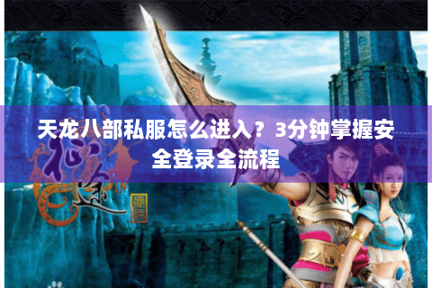 天龙八部私服怎么进入?3分钟掌握安全登录全流程 天龙八部私服怎么进入?3分钟掌握安全登录全流程