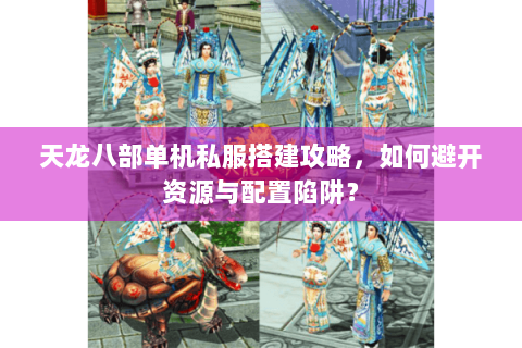 天龙八部单机私服搭建攻略,如何避开资源与配置陷阱? 天龙八部单机私服搭建攻略,如何避开资源与配置陷阱?