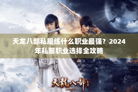 天龙八部私服练什么职业最强?2024年私服职业选择全攻略 天龙八部私服练什么职业最强?2024年私服职业选择全攻略