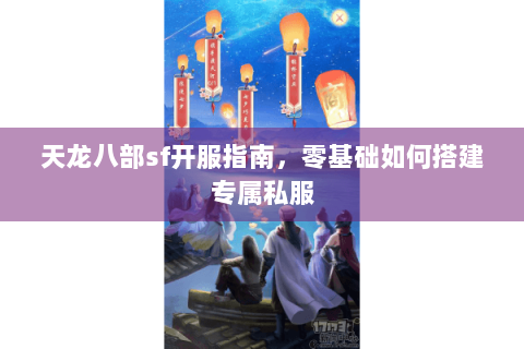 天龙八部sf开服指南，零基础如何搭建专属私服