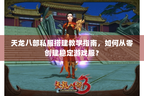 天龙八部私服搭建教学指南，如何从零创建稳定游戏服？