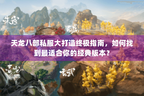 天龙八部私服大打造终极指南,如何找到最适合你的经典版本? 天龙八部私服大打造终极指南,如何找到最适合你的经典版本?