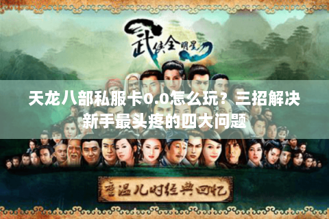 天龙八部私服卡0.0怎么玩?三招解决新手最头疼的四大问题 天龙八部私服卡0.0怎么玩?三招解决新手最头疼的四大问题