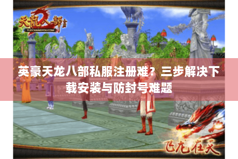 英豪天龙八部私服注册难?三步解决下载安装与防封号难题 英豪天龙八部私服注册难?三步解决下载安装与防封号难题