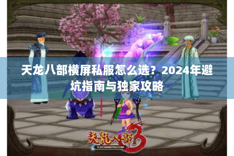 天龙八部横屏私服怎么选？2024年避坑指南与独家攻略