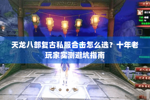 天龙八部复古私服合击怎么选？十年老玩家实测避坑指南