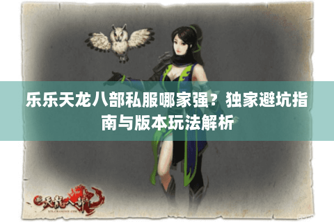 乐乐天龙八部私服哪家强？独家避坑指南与版本玩法解析