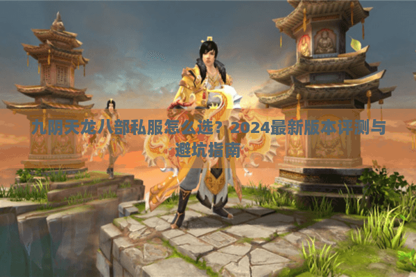 九阴天龙八部私服怎么选?2024最新版本评测与避坑指南 九阴天龙八部私服怎么选?2024最新版本评测与避坑指南