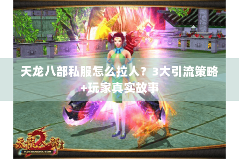 天龙八部私服怎么拉人?3大引流策略+玩家真实故事 天龙八部私服怎么拉人?3大引流策略+玩家真实故事
