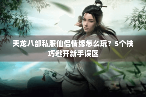 天龙八部私服仙侣情缘怎么玩?5个技巧避开新手误区 天龙八部私服仙侣情缘怎么玩?5个技巧避开新手误区