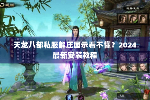 天龙八部私服解压图示看不懂?2024最新安装教程 天龙八部私服解压图示看不懂?2024最新安装教程