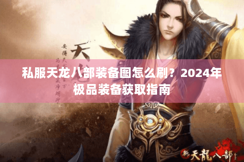 私服天龙八部装备图怎么刷?2024年极品装备获取指南 私服天龙八部装备图怎么刷?2024年极品装备获取指南