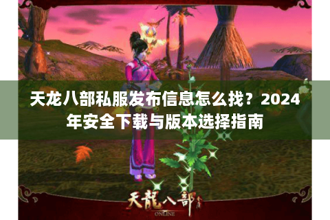 天龙八部私服发布信息怎么找?2024年安全下载与版本选择指南 天龙八部私服发布信息怎么找?2024年安全下载与版本选择指南