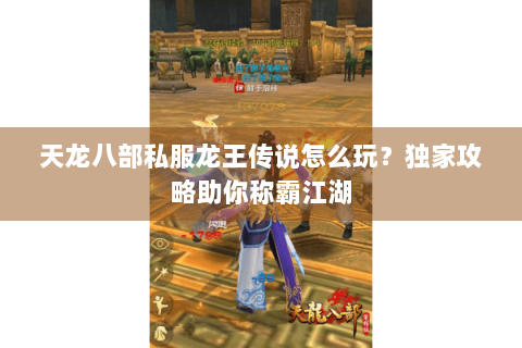 天龙八部私服龙王传说怎么玩？独家攻略助你称霸江湖