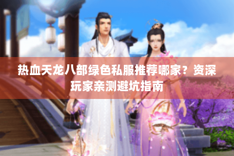 热血天龙八部绿色私服推荐哪家?资深玩家亲测避坑指南 热血天龙八部绿色私服推荐哪家?资深玩家亲测避坑指南