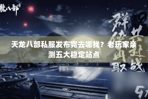 天龙八部私服发布完去哪找？老玩家亲测五大稳定站点