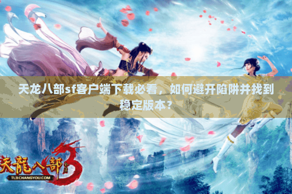 天龙八部sf客户端下载必看,如何避开陷阱并找到稳定版本? 天龙八部sf客户端下载必看,如何避开陷阱并找到稳定版本?
