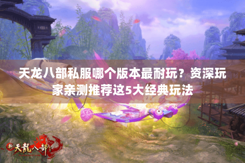 天龙八部私服哪个版本最耐玩？资深玩家亲测推荐这5大经典玩法