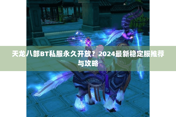天龙八部BT私服永久开放?2024最新稳定服推荐与攻略 天龙八部BT私服永久开放?2024最新稳定服推荐与攻略