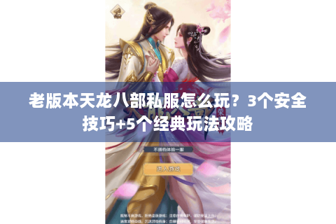 老版本天龙八部私服怎么玩？3个安全技巧+5个经典玩法攻略
