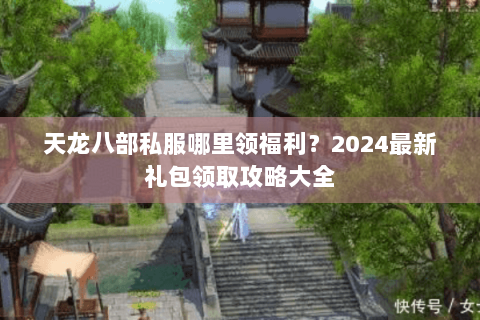 天龙八部私服哪里领福利？2024最新礼包领取攻略大全