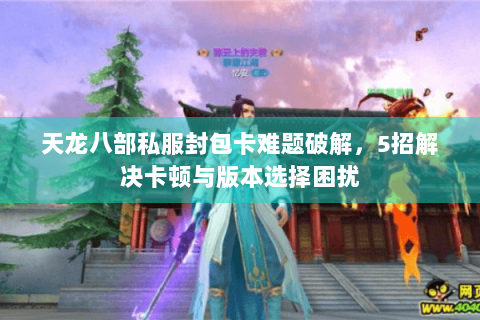 天龙八部私服封包卡难题破解，5招解决卡顿与版本选择困扰