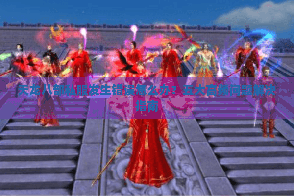 天龙八部私服发生错误怎么办？五大高频问题解决指南