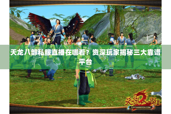 天龙八部私服直播在哪看?资深玩家揭秘三大靠谱平台 天龙八部私服直播在哪看?资深玩家揭秘三大靠谱平台
